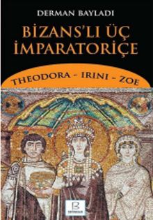 Bizans'lı Üç İmparatoriçe  Theodora, Irini, Zoe - Derman Bayladı