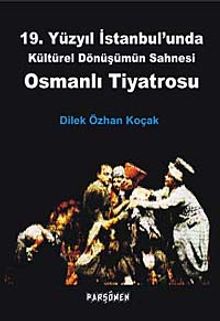 19. Yüzyıl İstanbul'unda Kültürel Dönüşümün Sahnesi Osmanlı Tiyatrosu - Dilek Özhan Koçak