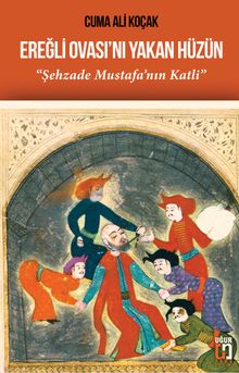 Ereğli Ovası'nı Yakan Hüzün  Şehzade Mustafa'nın Katli - Cuma Ali Koçak PDF İndir