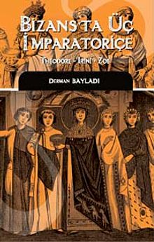 Bizans'ta Üç İmparatoriçe  Theodora, Irini, Zoe - Derman Bayladı PDF İndir